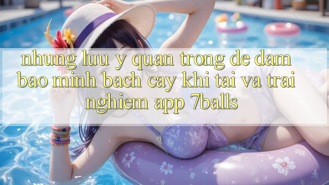 Những Lưu Ý Quan Trọng Để Đảm Bảo Minh bạch cậy Khi Tải Và Trải nghiệm App 7balls Những Lưu Ý Quan Trọng Để Đảm Bảo Minh bạch cậy Khi Tải Và Trải nghiệm App 7balls