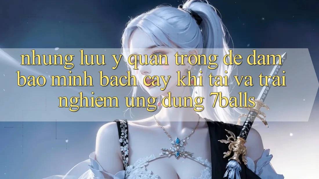 Những Lưu Ý Quan Trọng Để Đảm Bảo Minh bạch cậy Khi Tải Và Trải nghiệm Ứng dụng 7balls Những Lưu Ý Quan Trọng Để Đảm Bảo Minh bạch cậy Khi Tải Và Trải nghiệm Ứng dụng 7balls