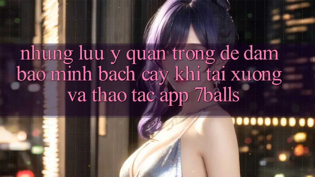 Những Lưu Ý Quan Trọng Để Đảm Bảo Minh bạch cậy Khi Tải xuống Và Thao tác App 7balls