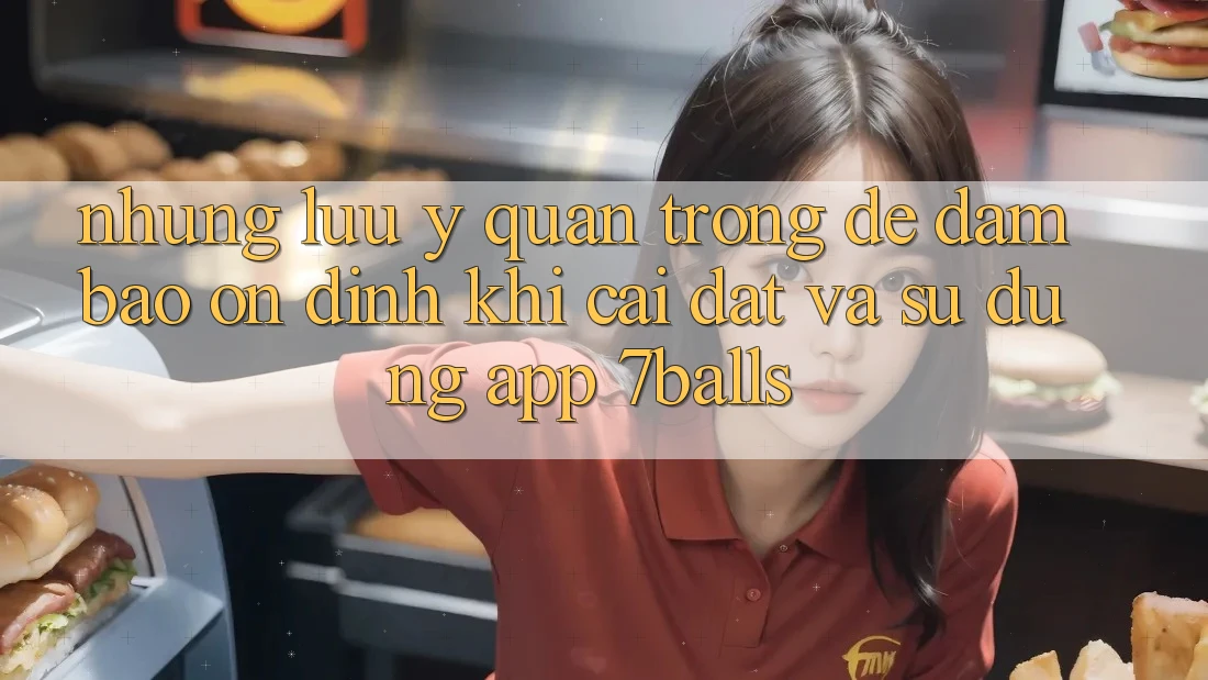 Những Lưu Ý Quan Trọng Để Đảm Bảo Ổn định Khi Cài đặt Và Sử Dụng App 7balls