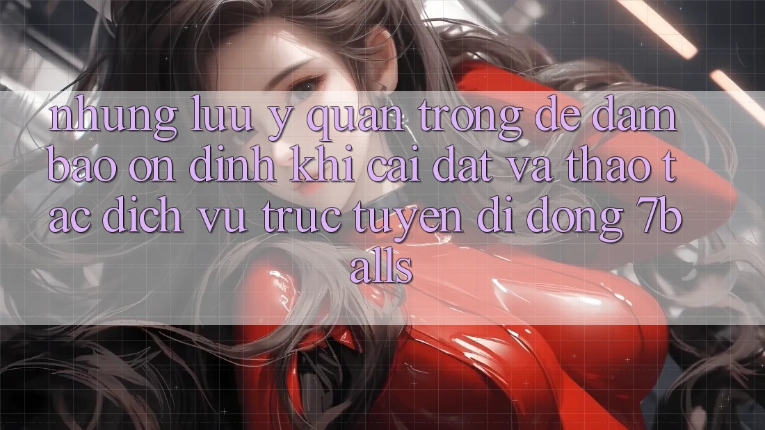 Những Lưu Ý Quan Trọng Để Đảm Bảo Ổn định Khi Cài đặt Và Thao tác Dịch vụ trực tuyến di động 7balls