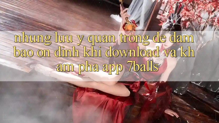Những Lưu Ý Quan Trọng Để Đảm Bảo Ổn định Khi Download Và Khám phá App 7balls