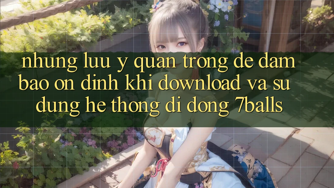 Những Lưu Ý Quan Trọng Để Đảm Bảo Ổn định Khi Download Và Sử Dụng Hệ thống di động 7balls