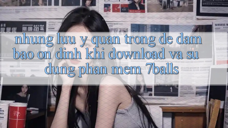 Những Lưu Ý Quan Trọng Để Đảm Bảo Ổn định Khi Download Và Sử Dụng Phần mềm 7balls