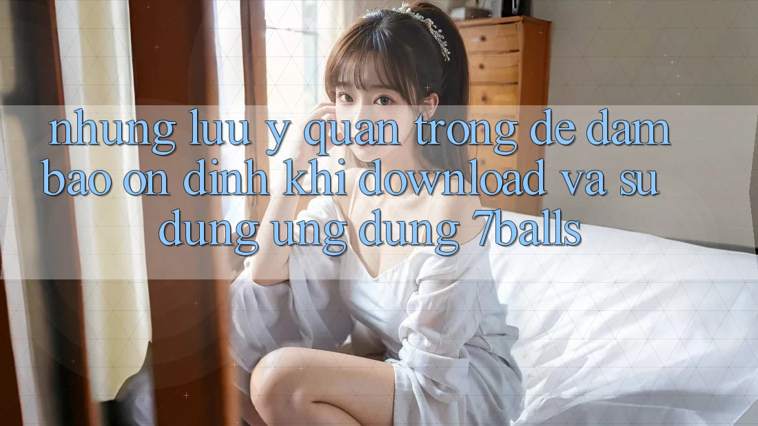 Những Lưu Ý Quan Trọng Để Đảm Bảo Ổn định Khi Download Và Sử Dụng Ứng dụng 7balls