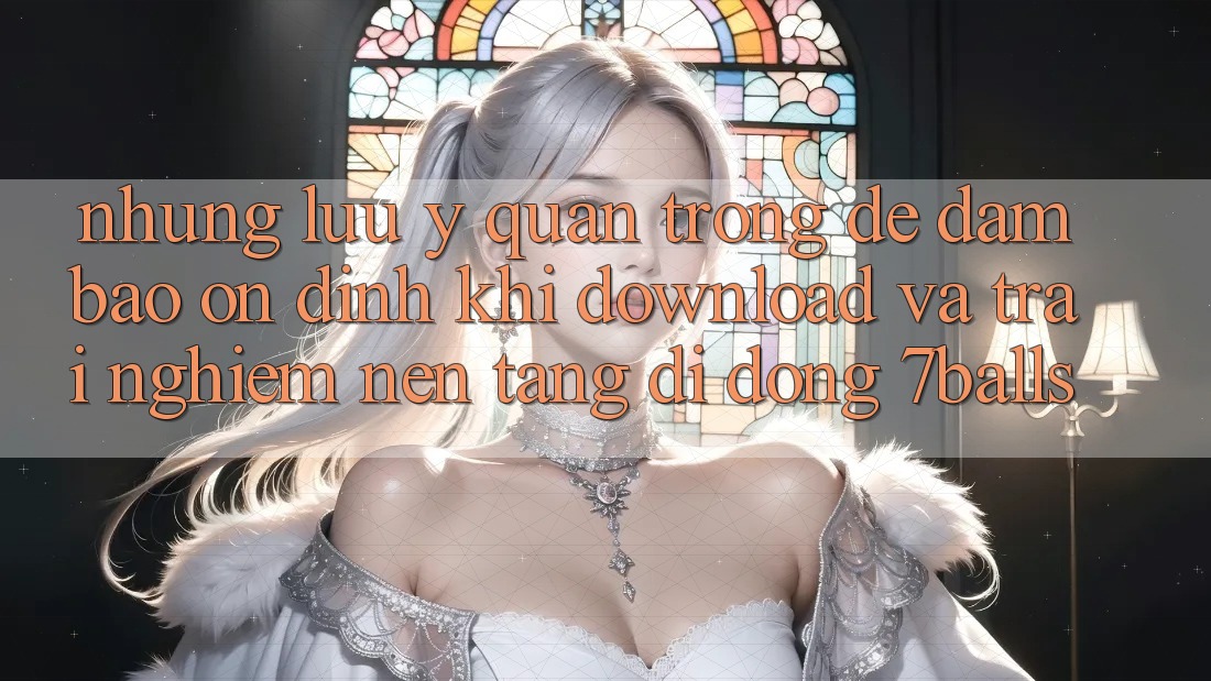 Những Lưu Ý Quan Trọng Để Đảm Bảo Ổn định Khi Download Và Trải nghiệm Nền tảng di động 7balls