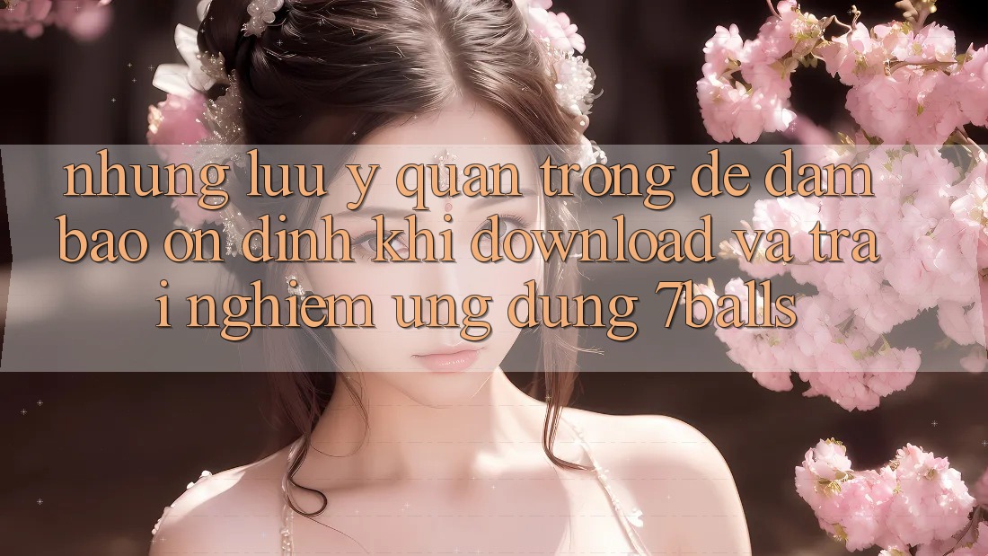 Những Lưu Ý Quan Trọng Để Đảm Bảo Ổn định Khi Download Và Trải nghiệm Ứng dụng 7balls Những Lưu Ý Quan Trọng Để Đảm Bảo Ổn định Khi Download Và Trải nghiệm Ứng dụng 7balls