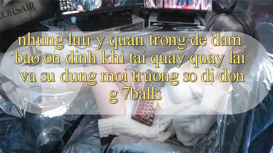 Những Lưu Ý Quan Trọng Để Đảm Bảo Ổn định Khi Tải quay quay lại Và Sử Dụng Môi trường số di động 7balls