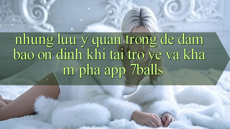 Những Lưu Ý Quan Trọng Để Đảm Bảo Ổn định Khi Tải trở về Và Khám phá App 7balls