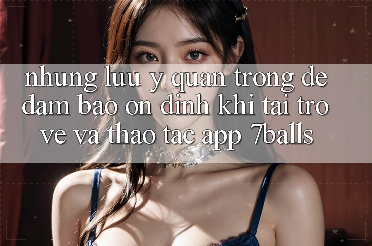 Những Lưu Ý Quan Trọng Để Đảm Bảo Ổn định Khi Tải trở về Và Thao tác App 7balls Những Lưu Ý Quan Trọng Để Đảm Bảo Ổn định Khi Tải trở về Và Thao tác App 7balls