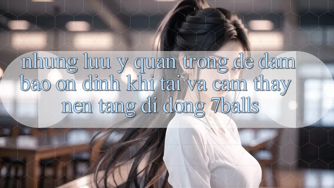 Những Lưu Ý Quan Trọng Để Đảm Bảo Ổn định Khi Tải Và Cảm thấy Nền tảng di động 7balls Những Lưu Ý Quan Trọng Để Đảm Bảo Ổn định Khi Tải Và Cảm thấy Nền tảng di động 7balls