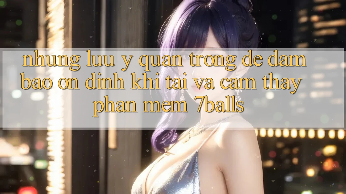 Những Lưu Ý Quan Trọng Để Đảm Bảo Ổn định Khi Tải Và Cảm thấy Phần mềm 7balls
