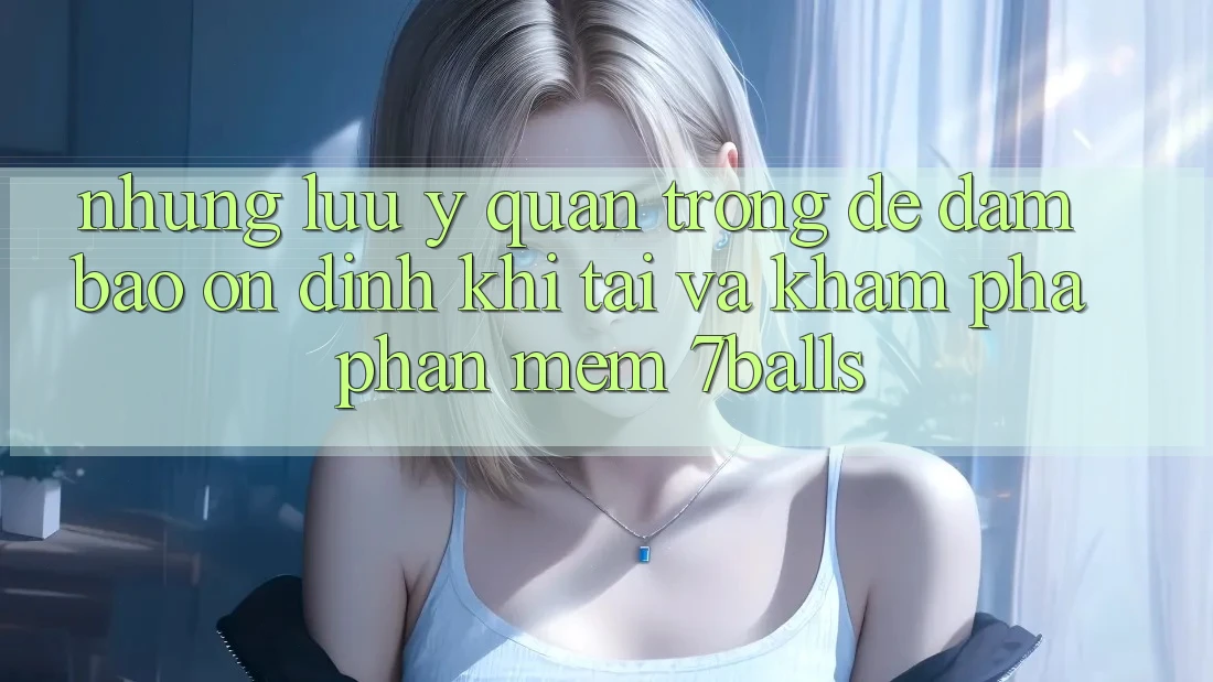 Những Lưu Ý Quan Trọng Để Đảm Bảo Ổn định Khi Tải Và Khám phá Phần mềm 7balls Những Lưu Ý Quan Trọng Để Đảm Bảo Ổn định Khi Tải Và Khám phá Phần mềm 7balls