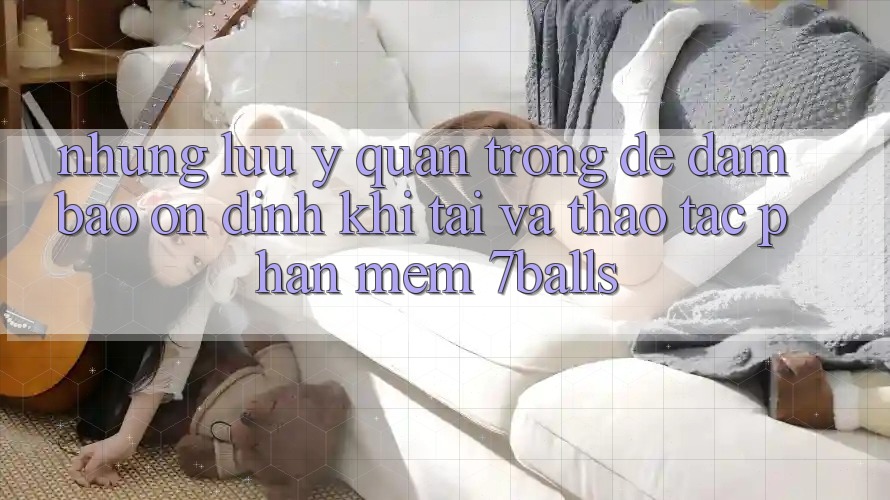 Những Lưu Ý Quan Trọng Để Đảm Bảo Ổn định Khi Tải Và Thao tác Phần mềm 7balls