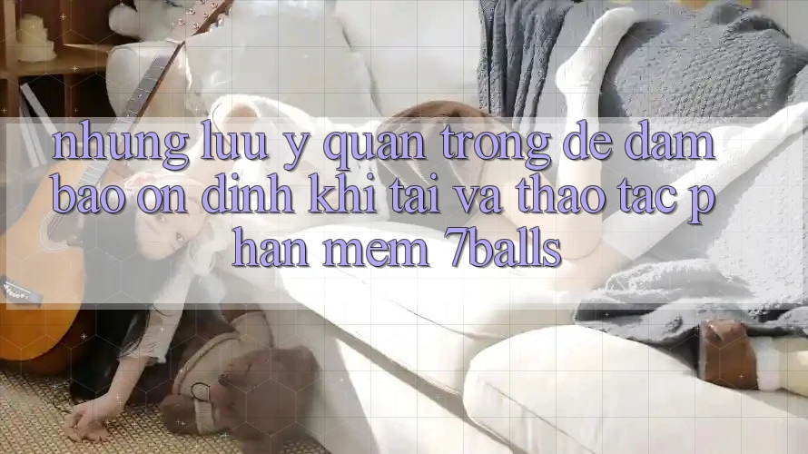 Những Lưu Ý Quan Trọng Để Đảm Bảo Ổn định Khi Tải Và Thao tác Phần mềm 7balls Những Lưu Ý Quan Trọng Để Đảm Bảo Ổn định Khi Tải Và Thao tác Phần mềm 7balls