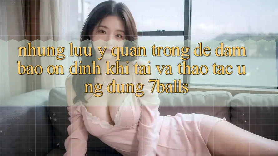 Những Lưu Ý Quan Trọng Để Đảm Bảo Ổn định Khi Tải Và Thao tác Ứng dụng 7balls Những Lưu Ý Quan Trọng Để Đảm Bảo Ổn định Khi Tải Và Thao tác Ứng dụng 7balls