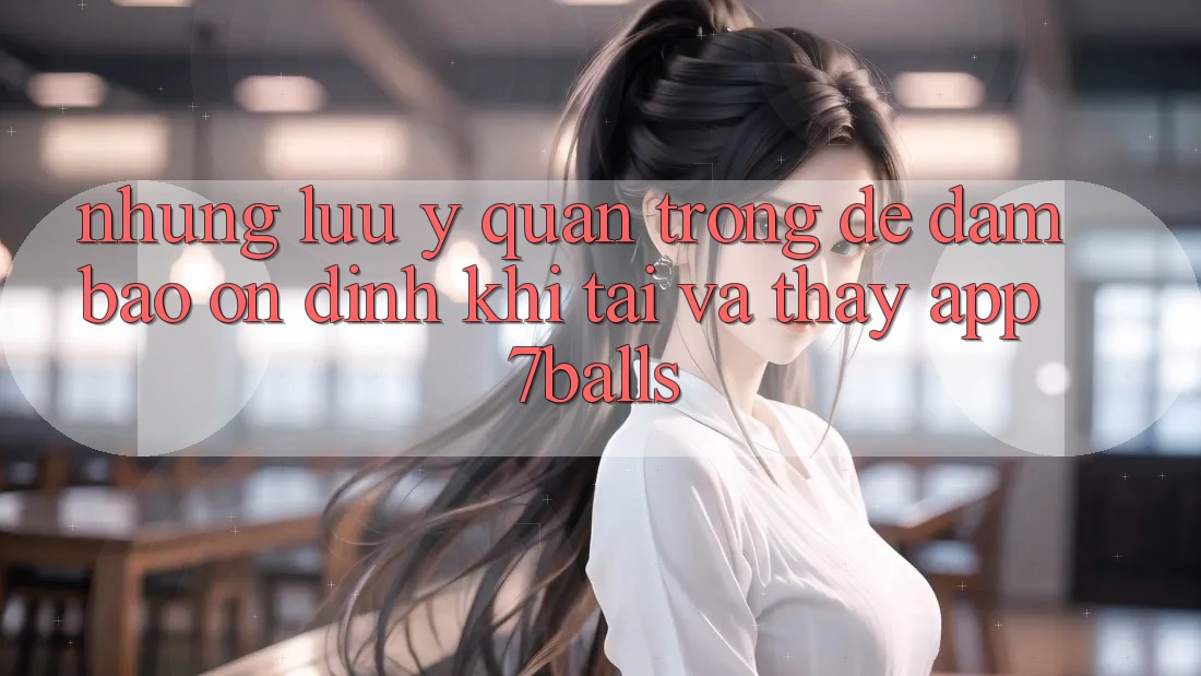Những Lưu Ý Quan Trọng Để Đảm Bảo Ổn định Khi Tải Và Thấy App 7balls