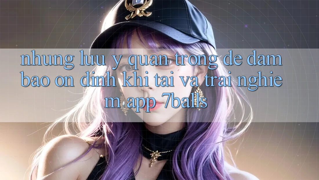 Những Lưu Ý Quan Trọng Để Đảm Bảo Ổn định Khi Tải Và Trải nghiệm App 7balls Những Lưu Ý Quan Trọng Để Đảm Bảo Ổn định Khi Tải Và Trải nghiệm App 7balls