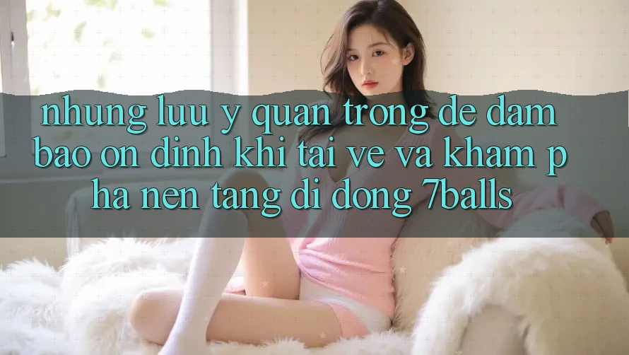 Những Lưu Ý Quan Trọng Để Đảm Bảo Ổn định Khi Tải về Và Khám phá Nền tảng di động 7balls Những Lưu Ý Quan Trọng Để Đảm Bảo Ổn định Khi Tải về Và Khám phá Nền tảng di động 7balls