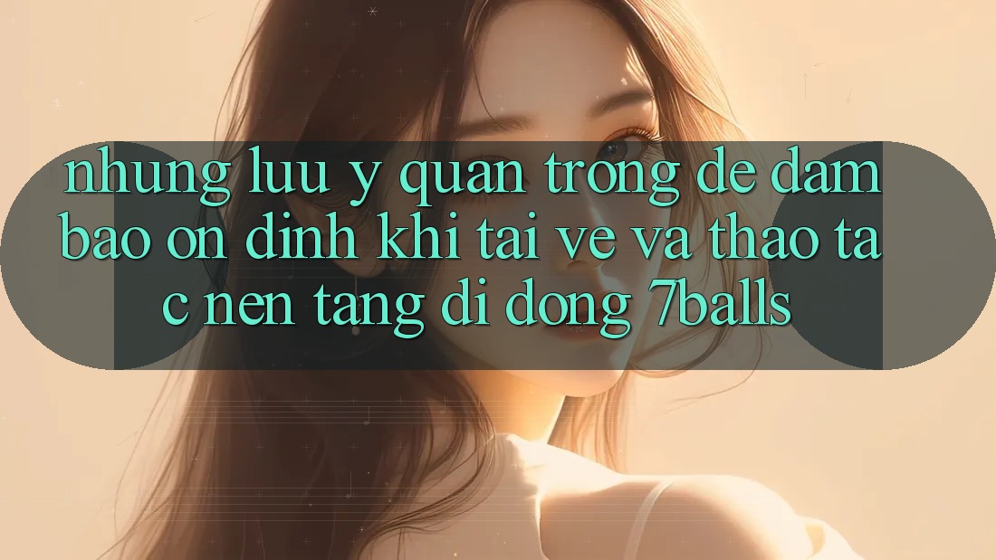 Những Lưu Ý Quan Trọng Để Đảm Bảo Ổn định Khi Tải về Và Thao tác Nền tảng di động 7balls Những Lưu Ý Quan Trọng Để Đảm Bảo Ổn định Khi Tải về Và Thao tác Nền tảng di động 7balls