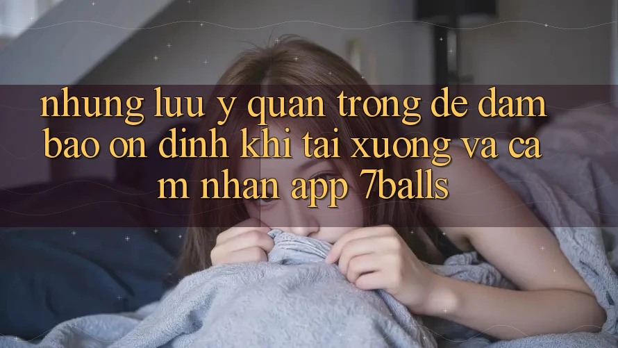 Những Lưu Ý Quan Trọng Để Đảm Bảo Ổn định Khi Tải xuống Và Cảm nhận App 7balls Những Lưu Ý Quan Trọng Để Đảm Bảo Ổn định Khi Tải xuống Và Cảm nhận App 7balls
