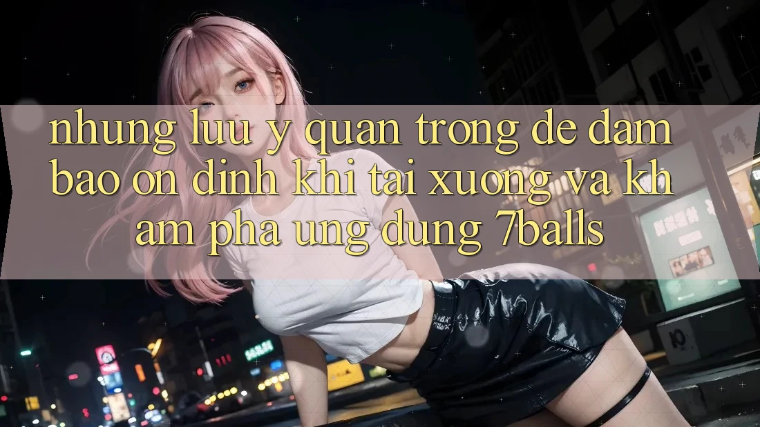 Những Lưu Ý Quan Trọng Để Đảm Bảo Ổn định Khi Tải xuống Và Khám phá Ứng dụng 7balls
