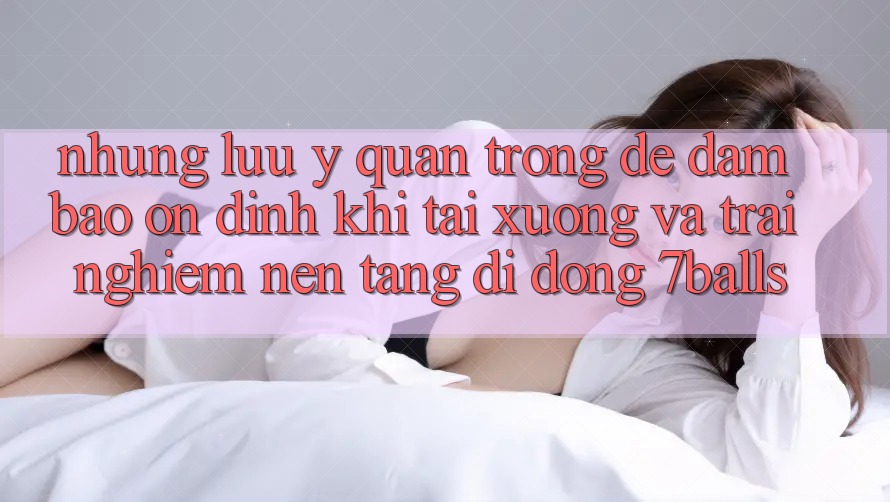Những Lưu Ý Quan Trọng Để Đảm Bảo Ổn định Khi Tải xuống Và Trải nghiệm Nền tảng di động 7balls Những Lưu Ý Quan Trọng Để Đảm Bảo Ổn định Khi Tải xuống Và Trải nghiệm Nền tảng di động 7balls