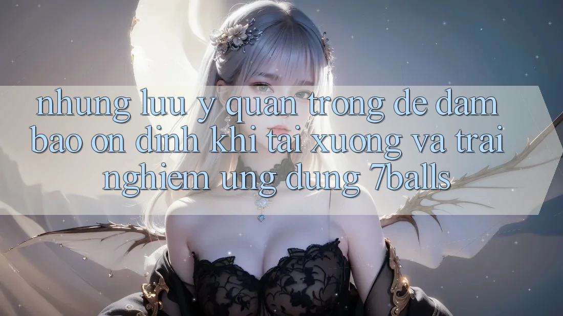 Những Lưu Ý Quan Trọng Để Đảm Bảo Ổn định Khi Tải xuống Và Trải nghiệm Ứng dụng 7balls