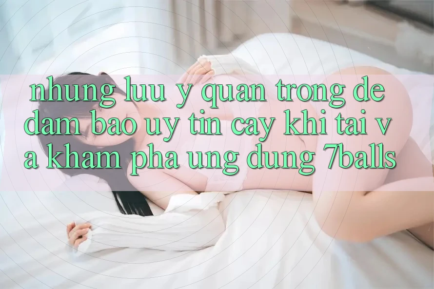 Những Lưu Ý Quan Trọng Để Đảm Bảo Uy tín cậy Khi Tải Và Khám phá Ứng dụng 7balls