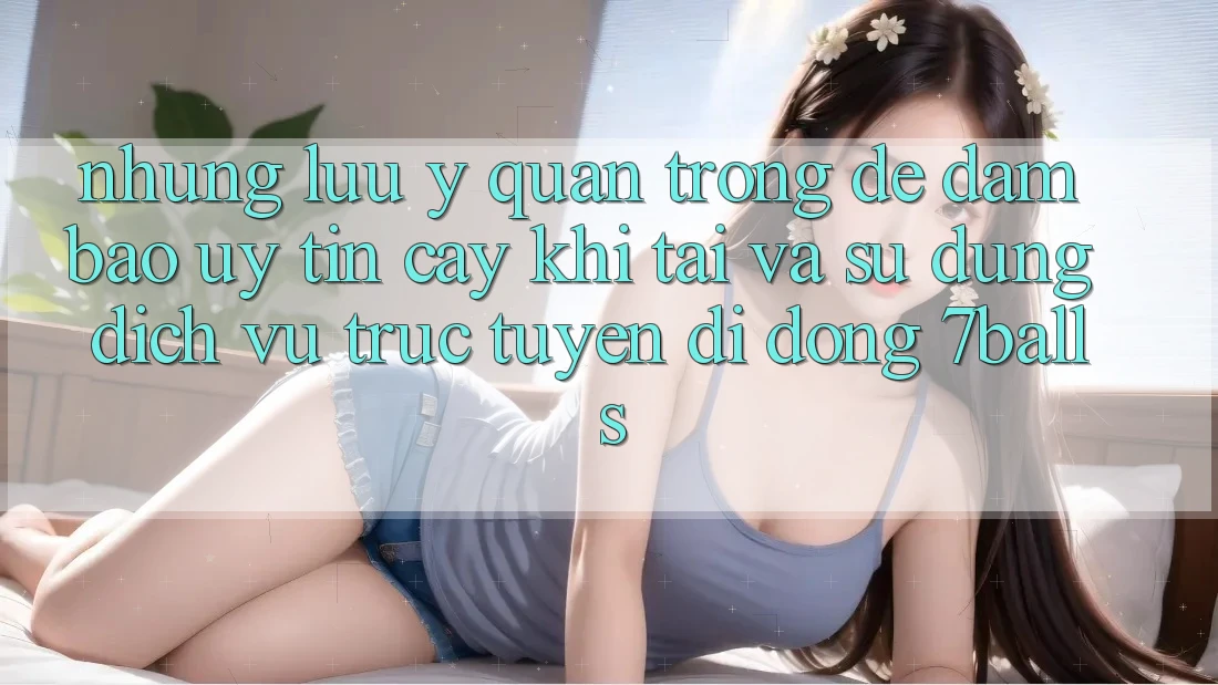 Những Lưu Ý Quan Trọng Để Đảm Bảo Uy tín cậy Khi Tải Và Sử Dụng Dịch vụ trực tuyến di động 7balls
