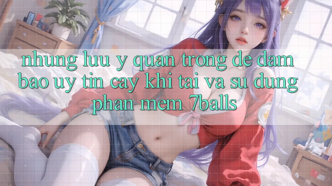 Những Lưu Ý Quan Trọng Để Đảm Bảo Uy tín cậy Khi Tải Và Sử Dụng Phần mềm 7balls Những Lưu Ý Quan Trọng Để Đảm Bảo Uy tín cậy Khi Tải Và Sử Dụng Phần mềm 7balls
