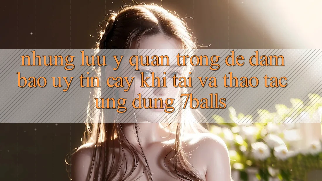 Những Lưu Ý Quan Trọng Để Đảm Bảo Uy tín cậy Khi Tải Và Thao tác Ứng dụng 7balls Những Lưu Ý Quan Trọng Để Đảm Bảo Uy tín cậy Khi Tải Và Thao tác Ứng dụng 7balls