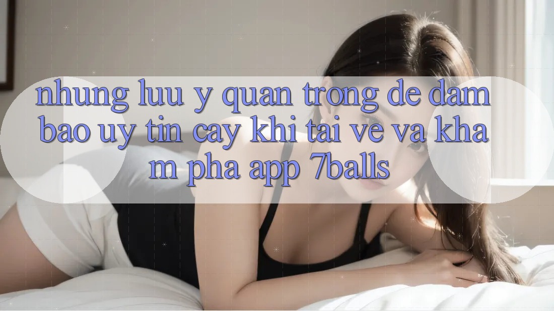 Những Lưu Ý Quan Trọng Để Đảm Bảo Uy tín cậy Khi Tải về Và Khám phá App 7balls