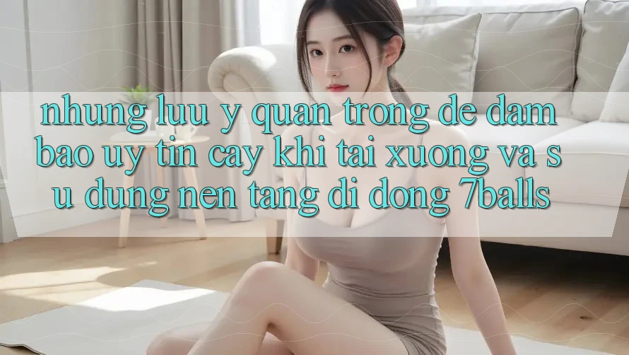 Những Lưu Ý Quan Trọng Để Đảm Bảo Uy tín cậy Khi Tải xuống Và Sử Dụng Nền tảng di động 7balls