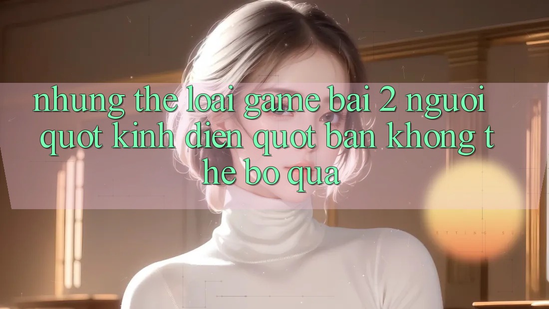 Những Thể Loại Game Bài 2 Người " Kinh Điển" Bạn Không Thể Bỏ Qua Những Thể Loại Game Bài 2 Người " Kinh Điển" Bạn Không Thể Bỏ Qua