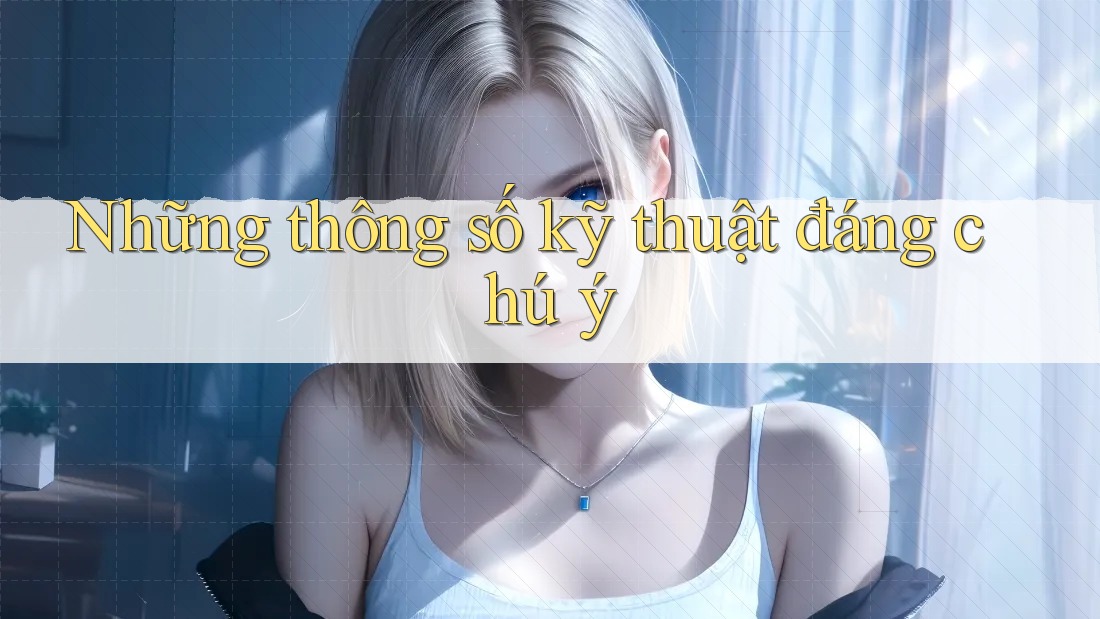 Những thông số kỹ thuật đáng chú ý Những thông số kỹ thuật đáng chú ý