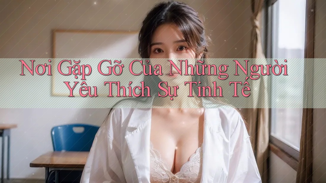 Nơi Gặp Gỡ Của Những Người Yêu Thích Sự Tinh Tế Nơi Gặp Gỡ Của Những Người Yêu Thích Sự Tinh Tế