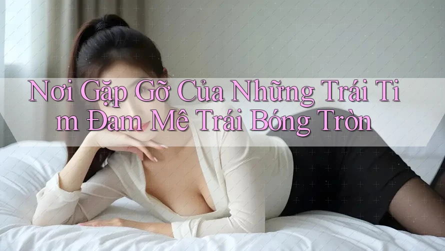 Nơi Gặp Gỡ Của Những Trái Tim Đam Mê Trái Bóng Tròn