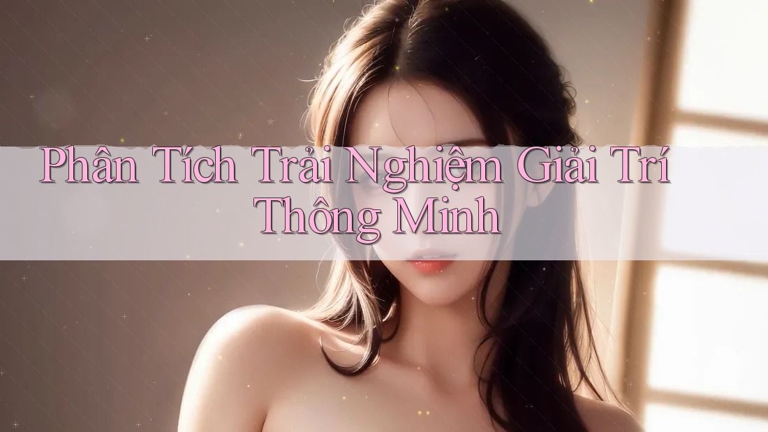 Phân Tích Trải Nghiệm Giải Trí Thông Minh