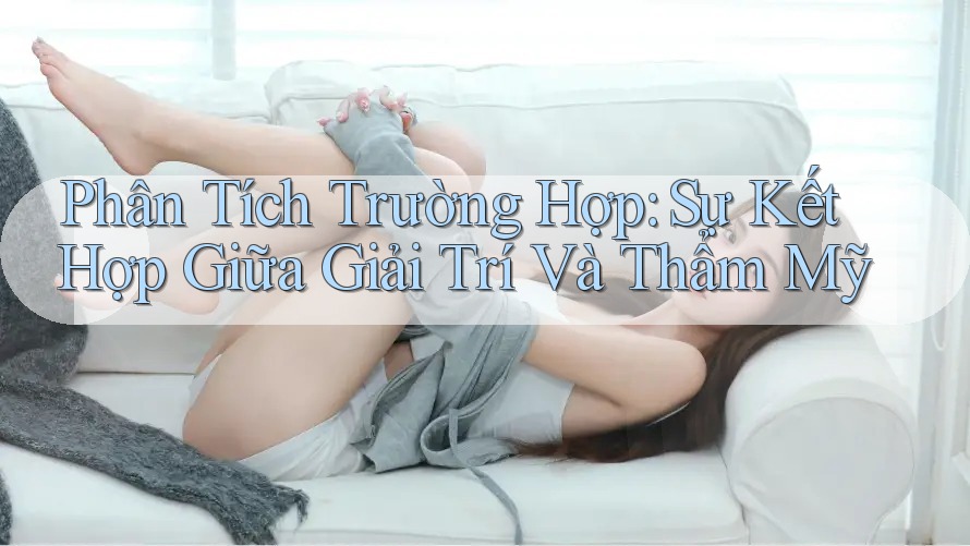 Phân Tích Trường Hợp: Sự Kết Hợp Giữa Giải Trí và Thẩm Mỹ Phân Tích Trường Hợp: Sự Kết Hợp Giữa Giải Trí và Thẩm Mỹ