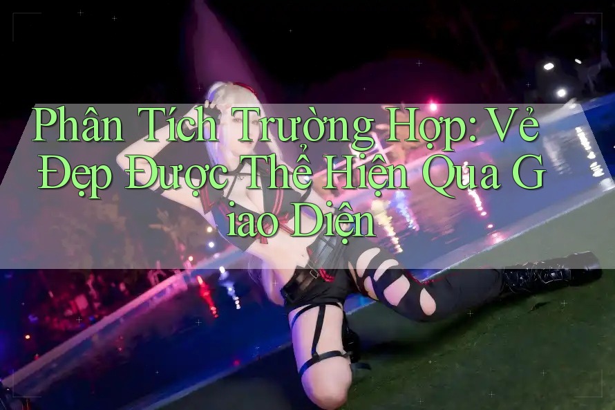 Phân Tích Trường Hợp: Vẻ Đẹp Được Thể Hiện Qua Giao Diện