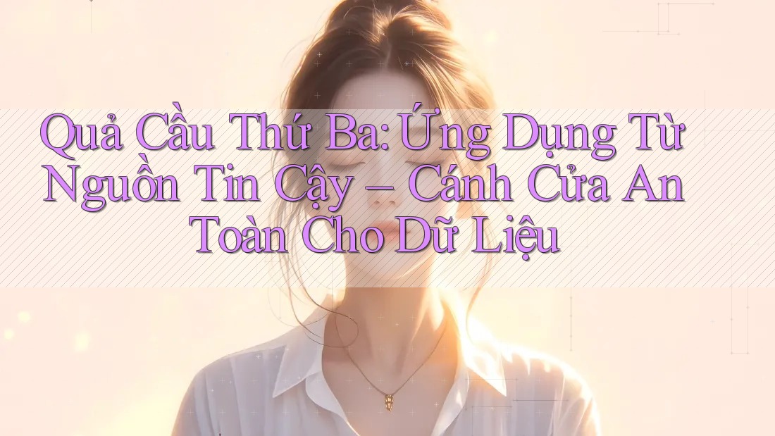 Quả Cầu Thứ Ba: Ứng Dụng Từ Nguồn Tin Cậy – Cánh Cửa An Toàn Cho Dữ Liệu Quả Cầu Thứ Ba: Ứng Dụng Từ Nguồn Tin Cậy – Cánh Cửa An Toàn Cho Dữ Liệu