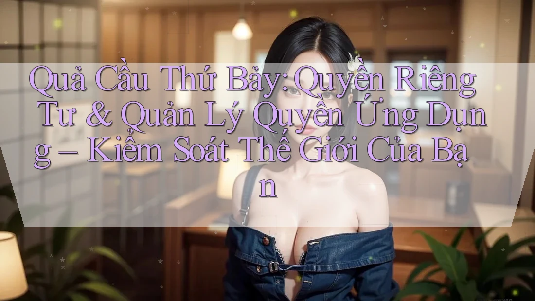 Quả Cầu Thứ Bảy: Quyền Riêng Tư & Quản Lý Quyền Ứng Dụng – Kiểm Soát Thế Giới Của Bạn Quả Cầu Thứ Bảy: Quyền Riêng Tư & Quản Lý Quyền Ứng Dụng – Kiểm Soát Thế Giới Của Bạn