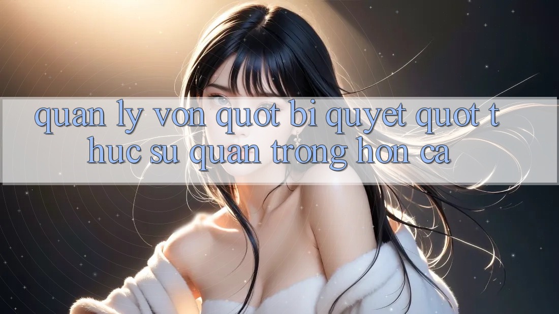 Quản lý vốn - " Bí quyết" thực sự quan trọng hơn cả Quản lý vốn - " Bí quyết" thực sự quan trọng hơn cả