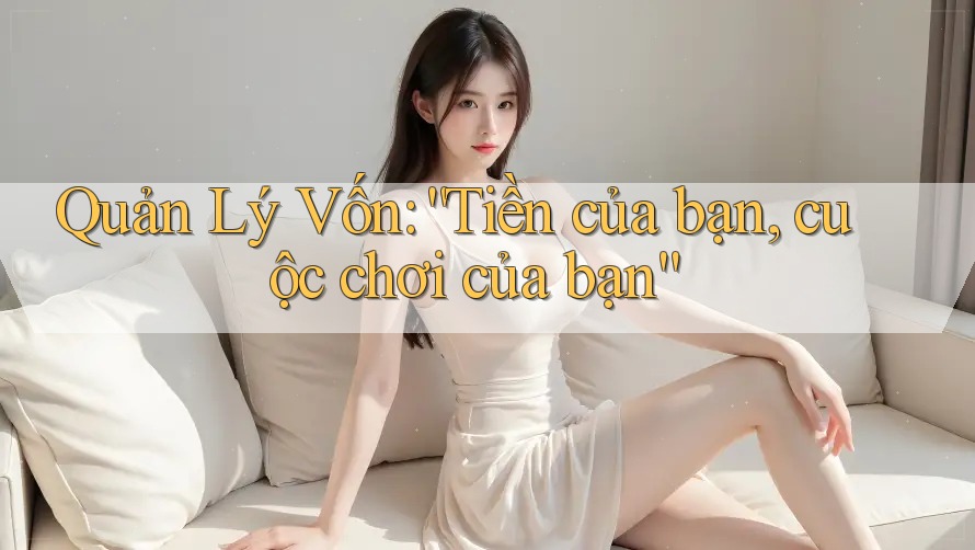 Quản Lý Vốn: “Tiền của bạn, cuộc chơi của bạn”