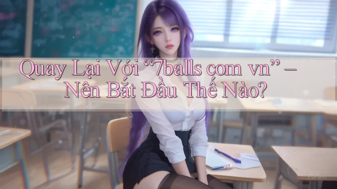 Quay Lại Với “7balls com vn” – Nên Bắt Đầu Thế Nào?