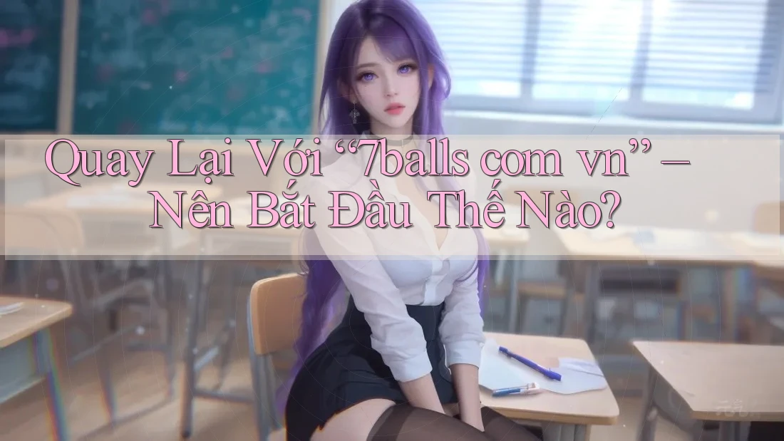 Quay Lại Với “7balls com vn” – Nên Bắt Đầu Thế Nào?