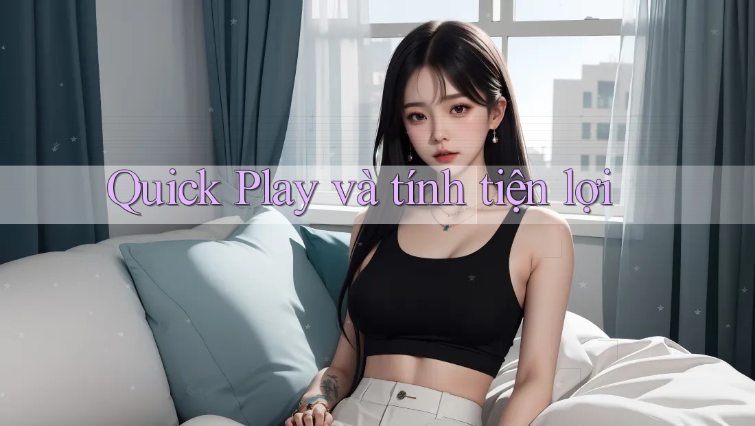 Quick Play và tính tiện lợi