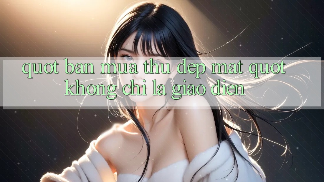 " Bản Mùa Thu Đẹp Mắt" - Không Chỉ Là Giao Diện " Bản Mùa Thu Đẹp Mắt" - Không Chỉ Là Giao Diện