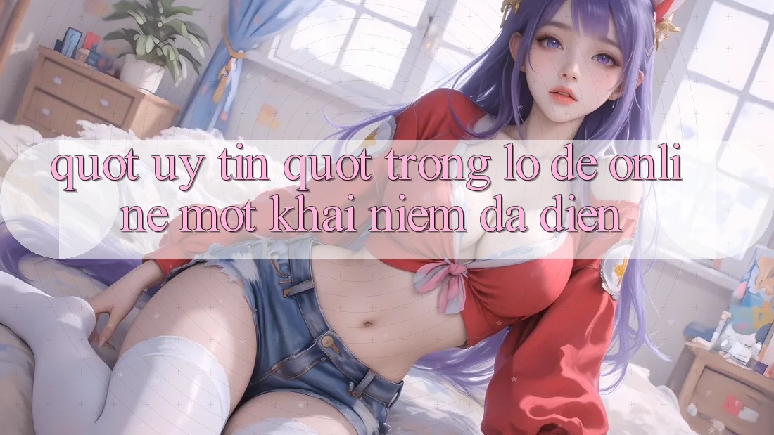 " Uy Tín" Trong Lô Đề Online - Một Khái Niệm Đa Diện " Uy Tín" Trong Lô Đề Online - Một Khái Niệm Đa Diện